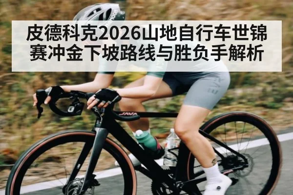 皮德科克2026山地自行车世锦赛冲金下坡路线与胜负手解析