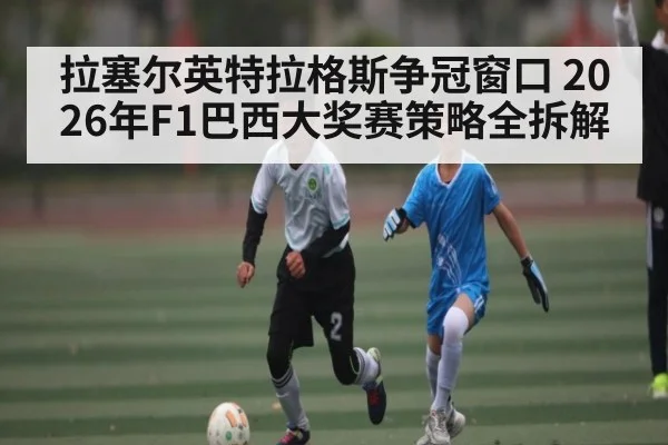 拉塞尔英特拉格斯争冠窗口 2026年F1巴西大奖赛策略全拆解